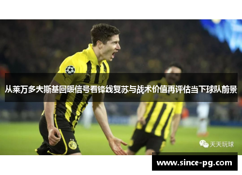 从莱万多夫斯基回暖信号看锋线复苏与战术价值再评估当下球队前景 从莱万多夫斯基回暖信号看锋线复苏与战术价值再评估当下球队前景