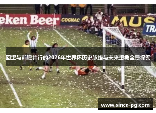 回望与前瞻并行的2026年世界杯历史脉络与未来想象全景探索 回望与前瞻并行的2026年世界杯历史脉络与未来想象全景探索
