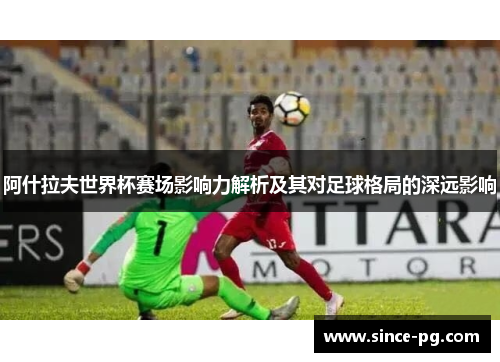 阿什拉夫世界杯赛场影响力解析及其对足球格局的深远影响