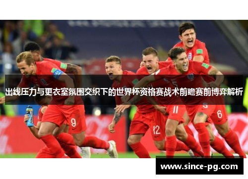 出线压力与更衣室氛围交织下的世界杯资格赛战术前瞻赛前博弈解析