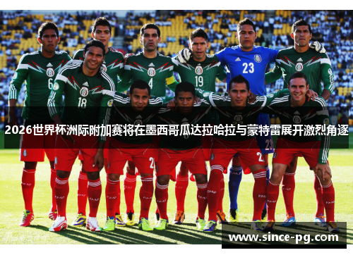 2026世界杯洲际附加赛将在墨西哥瓜达拉哈拉与蒙特雷展开激烈角逐
