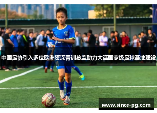 中国足协引入多位欧洲资深青训总监助力大连国家级足球基地建设 中国足协引入多位欧洲资深青训总监助力大连国家级足球基地建设