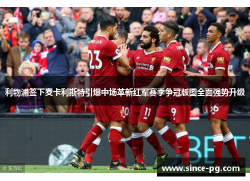 利物浦签下麦卡利斯特引爆中场革新红军赛季争冠版图全面强势升级