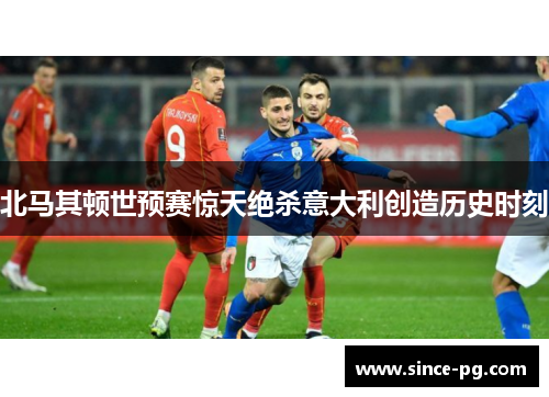 北马其顿世预赛惊天绝杀意大利创造历史时刻
