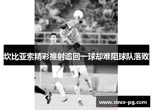坎比亚索精彩推射追回一球却难阻球队落败 坎比亚索精彩推射追回一球却难阻球队落败