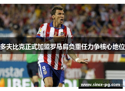 多夫比克正式加盟罗马肩负重任力争核心地位 多夫比克正式加盟罗马肩负重任力争核心地位