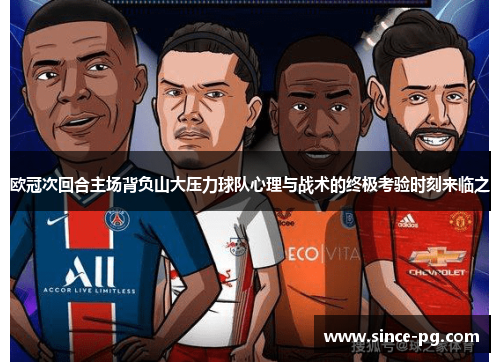 欧冠次回合主场背负山大压力球队心理与战术的终极考验时刻来临之