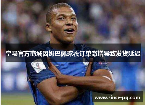 皇马官方商城因姆巴佩球衣订单激增导致发货延迟