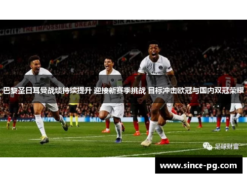 巴黎圣日耳曼战绩持续提升 迎接新赛季挑战 目标冲击欧冠与国内双冠荣耀